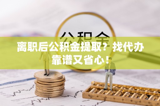 中卫离职后公积金提取？找代办靠谱又省心！