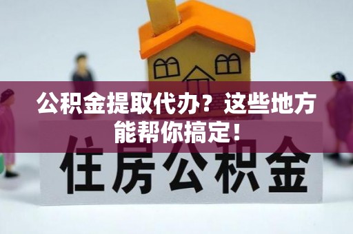 中卫公积金提取代办？这些地方能帮你搞定！