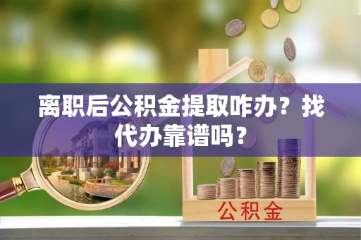 中卫离职后公积金提取咋办？找代办靠谱吗？
