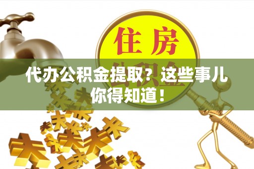 中卫代办公积金提取？这些事儿你得知道！