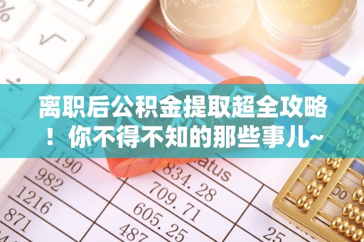 中卫离职后公积金提取超全攻略！你不得不知的那些事儿~