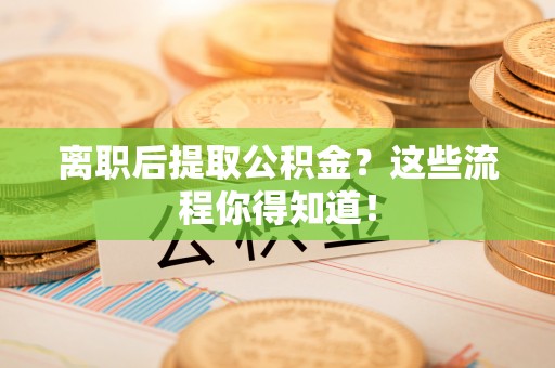 中卫离职后提取公积金？这些流程你得知道！