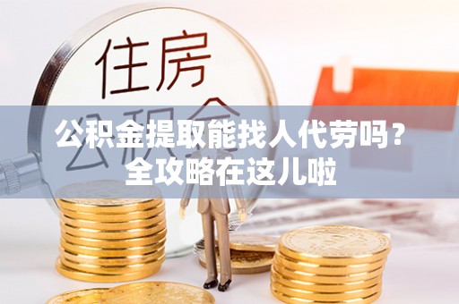 中卫公积金提取能找人代劳吗？全攻略在这儿啦