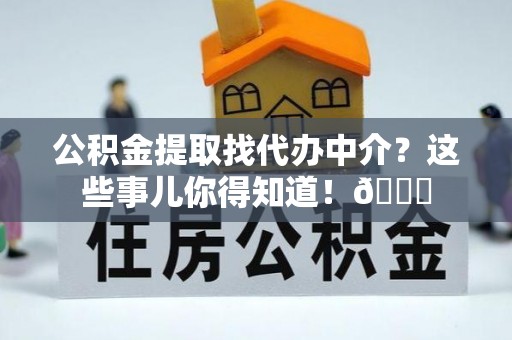 中卫公积金提取找代办中介？这些事儿你得知道！😎