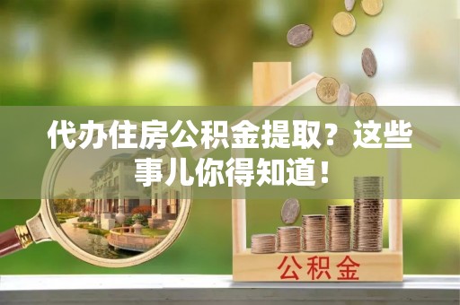 中卫代办住房公积金提取？这些事儿你得知道！