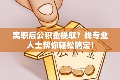 中卫离职后公积金提取？找专业人士帮你轻松搞定！