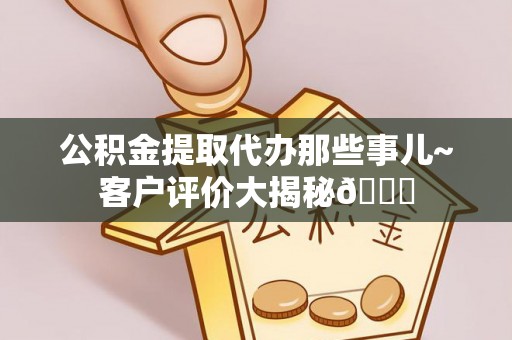 中卫公积金提取代办那些事儿~客户评价大揭秘😎