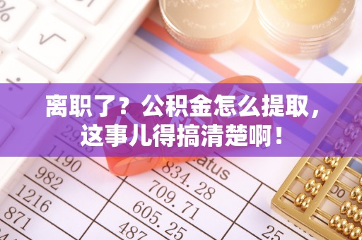 中卫离职了？公积金怎么提取，这事儿得搞清楚啊！