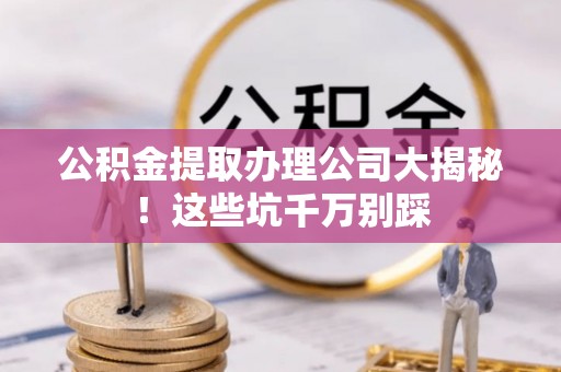 中卫公积金提取办理公司大揭秘！这些坑千万别踩