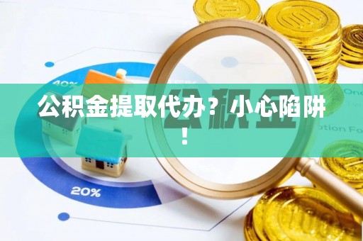 中卫公积金提取代办？小心陷阱！