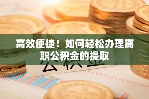 中卫高效便捷！如何轻松办理离职公积金的提取