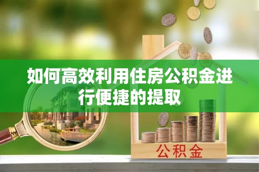 中卫如何高效利用住房公积金进行便捷的提取